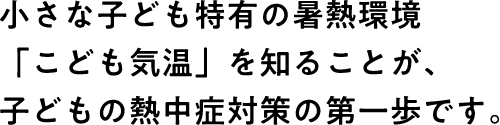 小さなこども特有の暑熱環境「こども気温」を知ることが、こどもの熱中症対策の第一歩です。