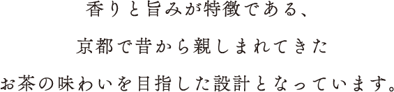 香りと旨みが特徴である、京都で昔から親しまれてきたお茶の味わいを目指した設計となっています。