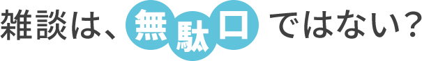 雑談は、無駄口ではない？