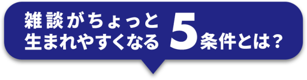 雑談がちょっと生まれやすくなる5条件とは？