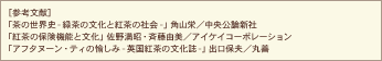 「茶の世界史-緑茶の文化と紅茶の社会-」角山栄／中央公論新社「紅茶の保険機能と文化」佐野満昭・斉藤由美／アイケイコーポレーション,「アフタヌーン・ティの愉しみ-英国紅茶の文化誌-」出口保夫／丸善