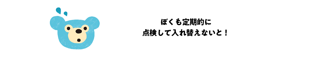 ぼくも定期的に点検して入れ替えないと！