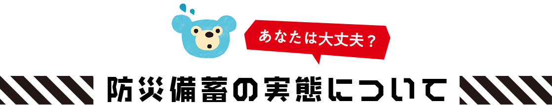 あなたは大丈夫？防災備蓄の実態について