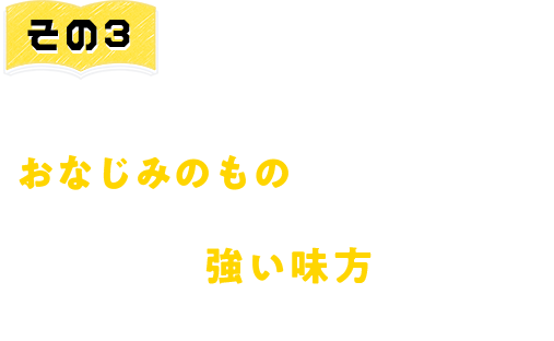 その3　防災バッグにこそおなじみのものを！非常時に心身ともに安心を与えてくれる強い味方に。