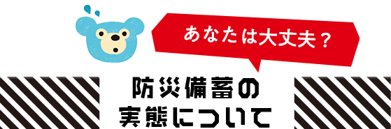 あなたは大丈夫？防災備蓄の実態について