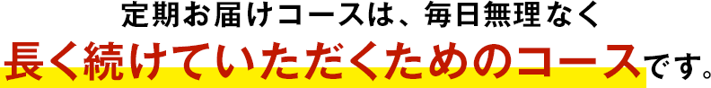 定期お届けコースは、毎日無理なく長く続けていただくためのコースです。