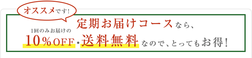 オススメです！定期お届けコースなら、1回のみお届けの10％OFF・送料無料なので、とってもお得！