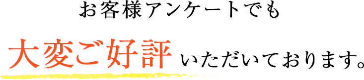 お客様アンケートでも大変ご好評いただいております。