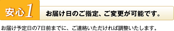 安心1　お届け日のご指定、ご変更が可能です。　お届け予定日の7日前までに、ご連絡いただければ調整いたします。