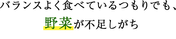 バランスよく食べているつもりでも、野菜が不足しがち