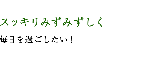 スッキリみずみずしく毎日を過ごしたい！