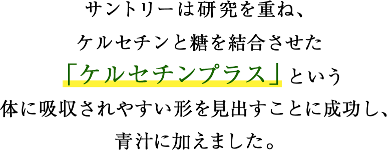 サントリーは研究を重ね、ケルセチンと糖を結合させた「ケルセチンプラス」という体に吸収されやすい形を見出すことに成功し、青汁に加えました。