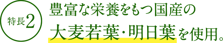 特長2：豊富な栄養をもつ国産の大麦若葉・明日葉を使用。