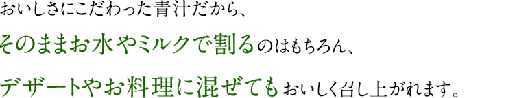 おいしさにこだわった青汁だから、そのままお水やミルクで割るのはもちろん、デザートやお料理に混ぜてもおいしく召し上がれます。