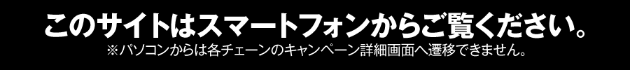 このサイトはスマートフォンからご覧ください。※パソコンからは各チェーンのキャンペーン詳細画面へ遷移できません。