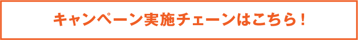 キャンペーン実施チェーンはこちら！