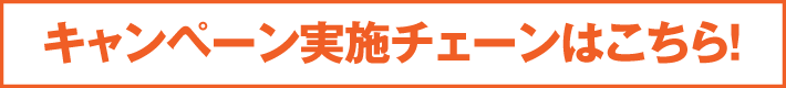 キャンペーン実施チェーンはこちら！