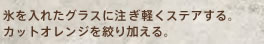 氷を入れたグラスに注ぎ軽くステアする。　カットオレンジを絞り加える。